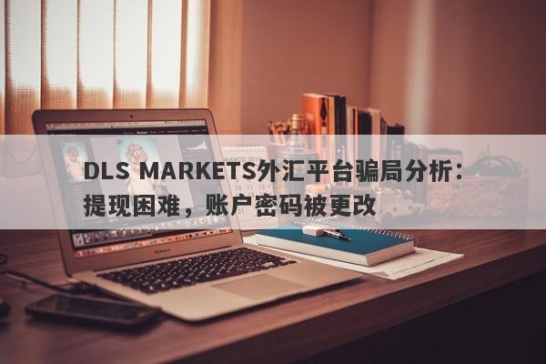 DLS MARKETS外汇平台骗局分析：提现困难，账户密码被更改