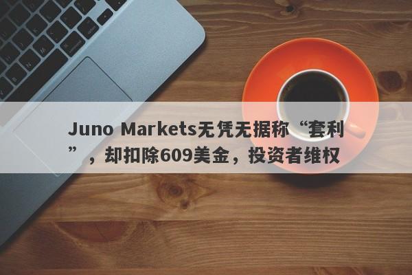 Juno Markets无凭无据称“套利”，却扣除609美金，投资者维权