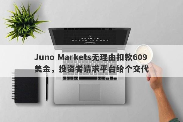 Juno Markets无理由扣款609美金，投资者请求平台给个交代