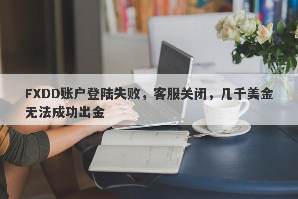 FXDD账户登陆失败，客服关闭，几千美金无法成功出金