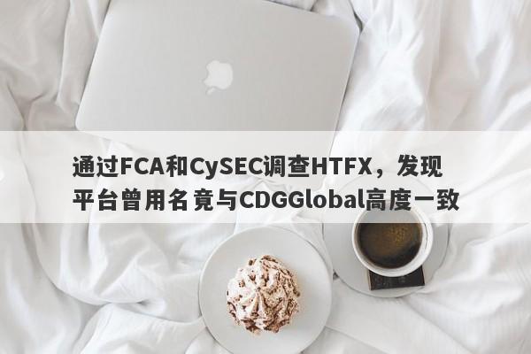 通过FCA和CySEC调查HTFX，发现平台曾用名竟与CDGGlobal高度一致