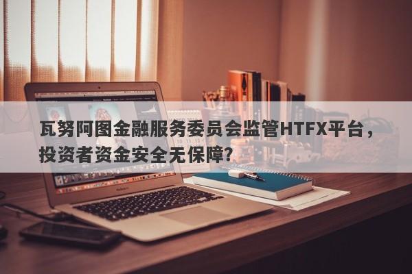 瓦努阿图金融服务委员会监管HTFX平台，投资者资金安全无保障？