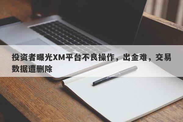 投资者曝光XM平台不良操作，出金难，交易数据遭删除