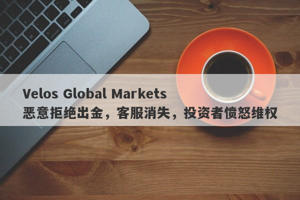 Velos Global Markets恶意拒绝出金，客服消失，投资者愤怒维权