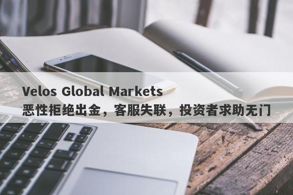 Velos Global Markets恶性拒绝出金，客服失联，投资者求助无门