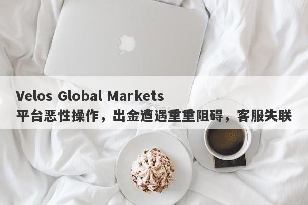 Velos Global Markets平台恶性操作，出金遭遇重重阻碍，客服失联