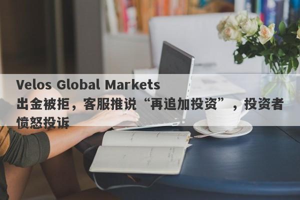 Velos Global Markets出金被拒，客服推说“再追加投资”，投资者愤怒投诉