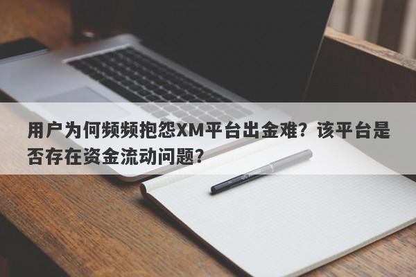 用户为何频频抱怨XM平台出金难？该平台是否存在资金流动问题？