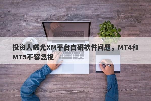 投资人曝光XM平台自研软件问题，MT4和MT5不容忽视