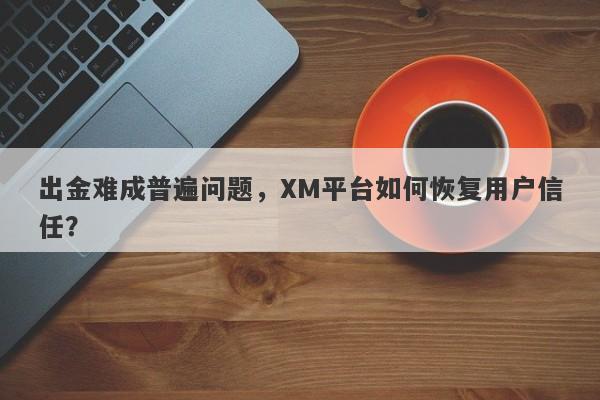 出金难成普遍问题，XM平台如何恢复用户信任？