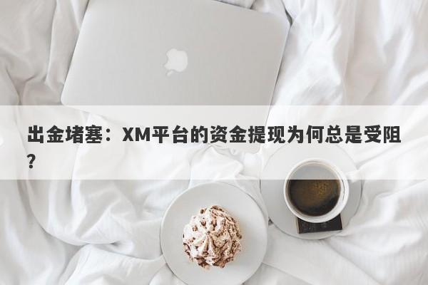 出金堵塞：XM平台的资金提现为何总是受阻？