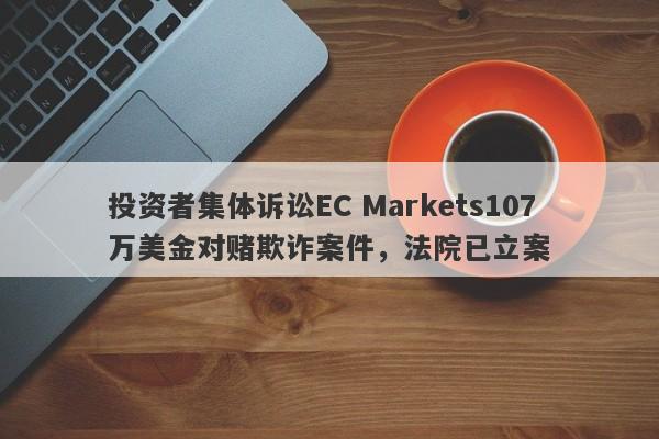 投资者集体诉讼EC Markets107万美金对赌欺诈案件，法院已立案