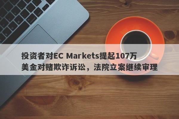 投资者对EC Markets提起107万美金对赌欺诈诉讼，法院立案继续审理