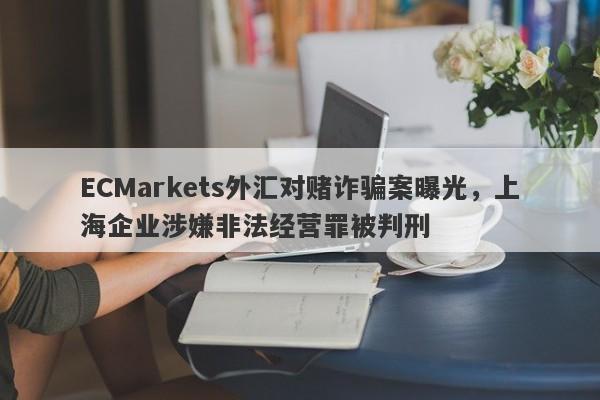 ECMarkets外汇对赌诈骗案曝光，上海企业涉嫌非法经营罪被判刑