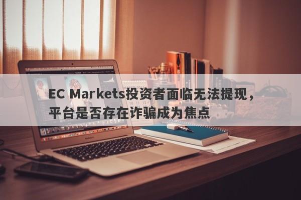 EC Markets投资者面临无法提现，平台是否存在诈骗成为焦点