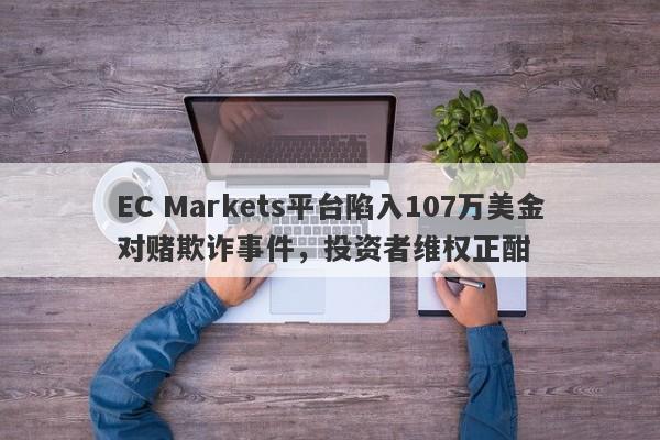 EC Markets平台陷入107万美金对赌欺诈事件，投资者维权正酣