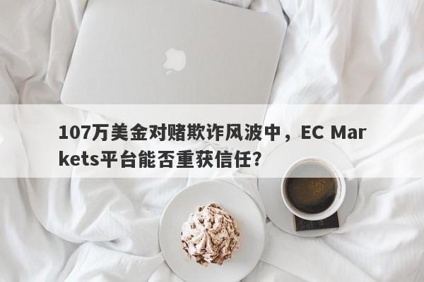 107万美金对赌欺诈风波中，EC Markets平台能否重获信任？