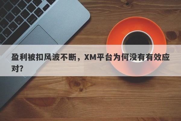 盈利被扣风波不断，XM平台为何没有有效应对？