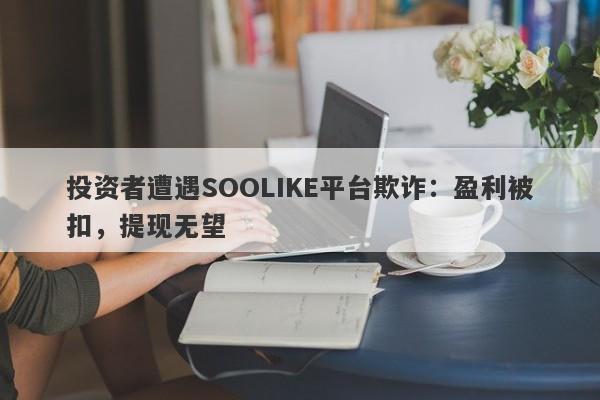 投资者遭遇SOOLIKE平台欺诈：盈利被扣，提现无望