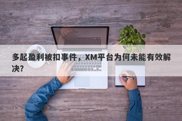 多起盈利被扣事件，XM平台为何未能有效解决？