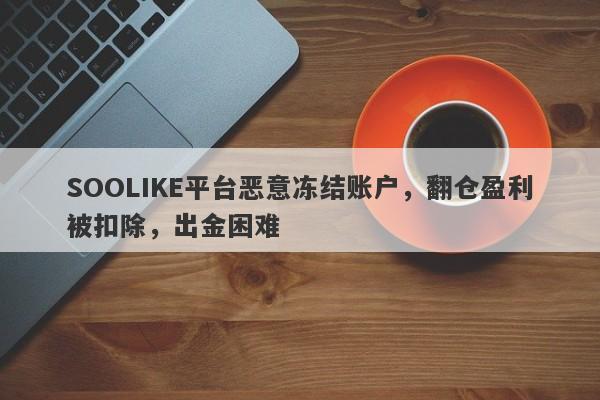 SOOLIKE平台恶意冻结账户，翻仓盈利被扣除，出金困难