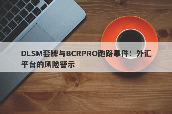 DLSM套牌与BCRPRO跑路事件：外汇平台的风险警示