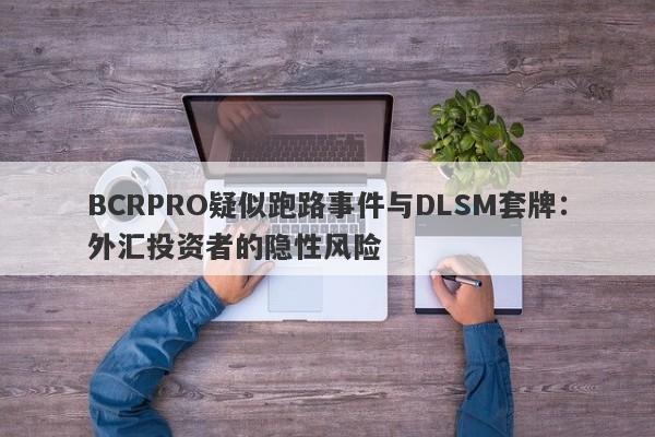 BCRPRO疑似跑路事件与DLSM套牌：外汇投资者的隐性风险