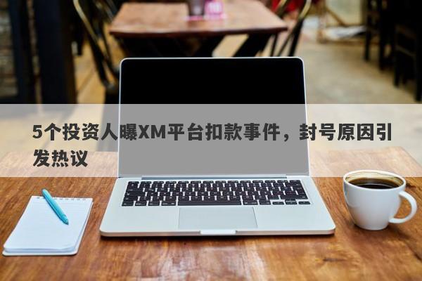 5个投资人曝XM平台扣款事件，封号原因引发热议