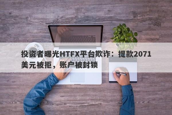 投资者曝光HTFX平台欺诈：提款2071美元被拒，账户被封锁