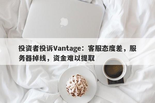 投资者投诉Vantage：客服态度差，服务器掉线，资金难以提取