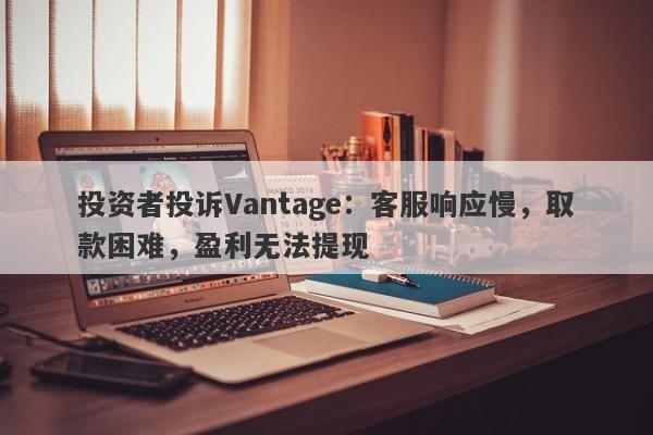 投资者投诉Vantage：客服响应慢，取款困难，盈利无法提现