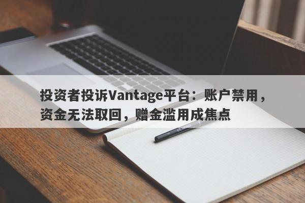 投资者投诉Vantage平台：账户禁用，资金无法取回，赠金滥用成焦点