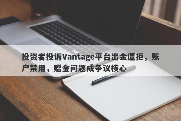 投资者投诉Vantage平台出金遭拒，账户禁用，赠金问题成争议核心