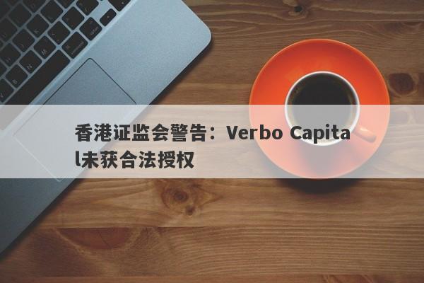 香港证监会警告：Verbo Capital未获合法授权