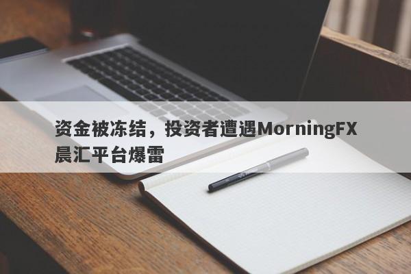 资金被冻结，投资者遭遇MorningFX晨汇平台爆雷