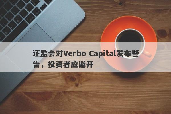 证监会对Verbo Capital发布警告，投资者应避开