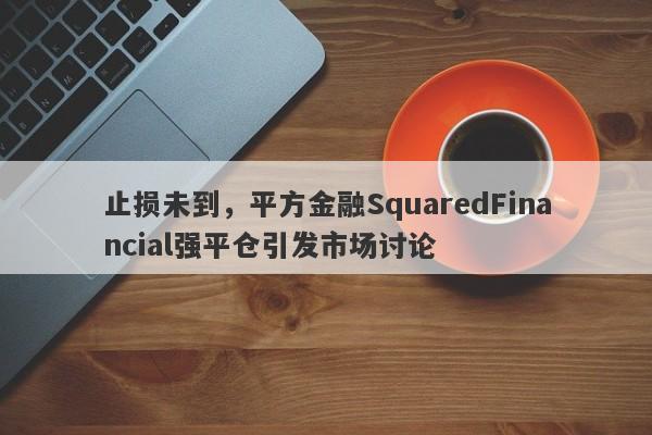 止损未到，平方金融SquaredFinancial强平仓引发市场讨论