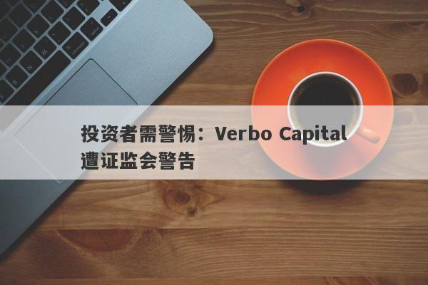 投资者需警惕：Verbo Capital遭证监会警告