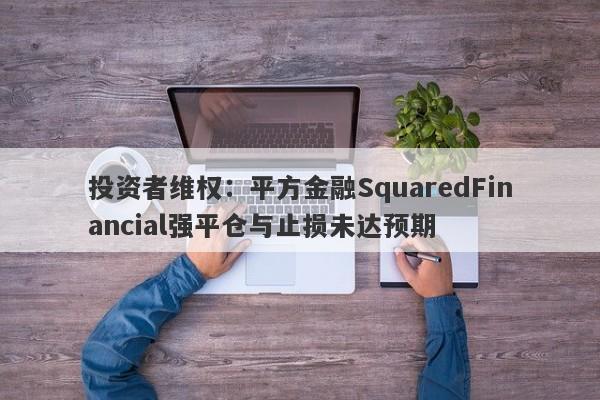 投资者维权：平方金融SquaredFinancial强平仓与止损未达预期