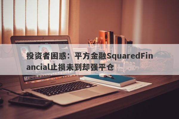 投资者困惑：平方金融SquaredFinancial止损未到却强平仓