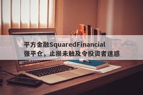 平方金融SquaredFinancial强平仓，止损未触及令投资者迷惑