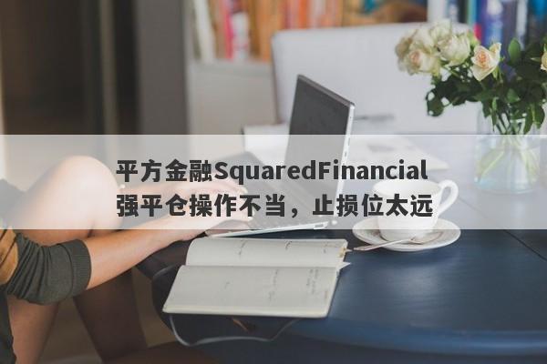 平方金融SquaredFinancial强平仓操作不当，止损位太远