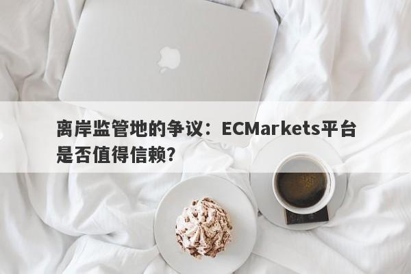 离岸监管地的争议：ECMarkets平台是否值得信赖？