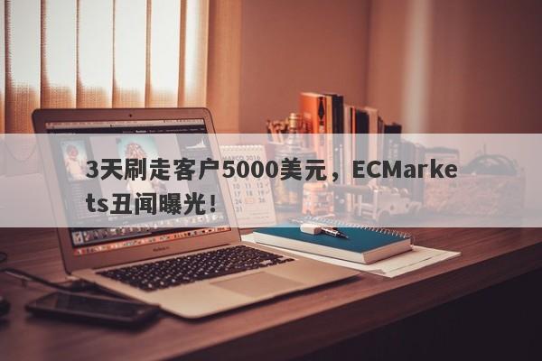 3天刷走客户5000美元，ECMarkets丑闻曝光！