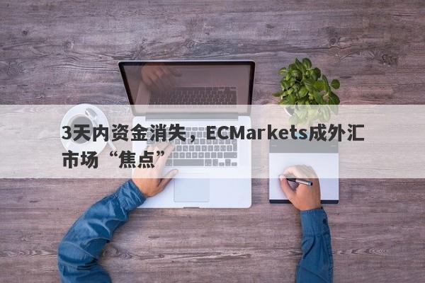 3天内资金消失，ECMarkets成外汇市场“焦点”