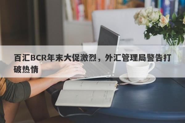 百汇BCR年末大促激烈，外汇管理局警告打破热情