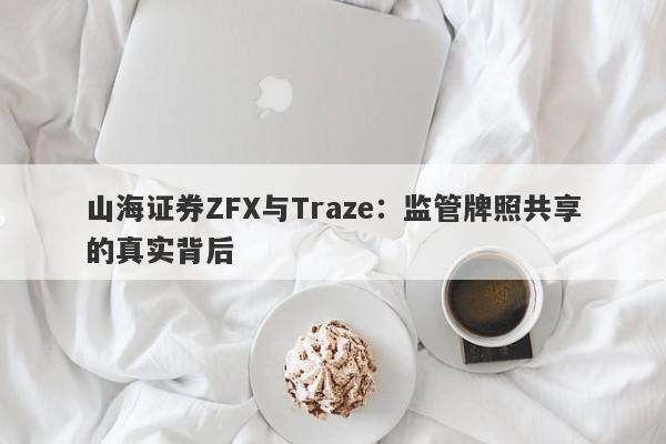 山海证券ZFX与Traze：监管牌照共享的真实背后