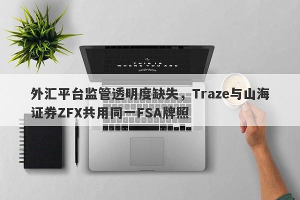 外汇平台监管透明度缺失，Traze与山海证券ZFX共用同一FSA牌照