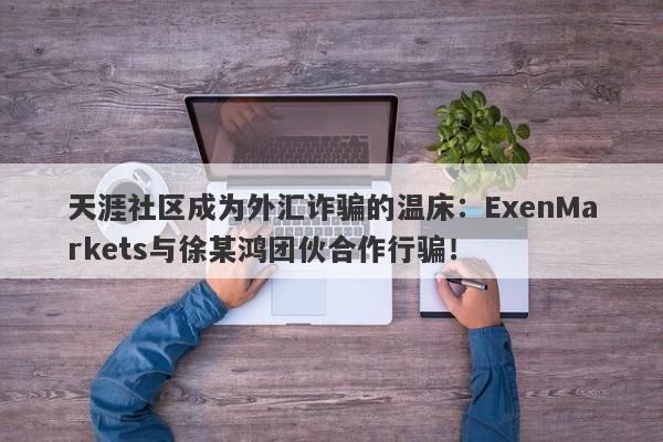 天涯社区成为外汇诈骗的温床：ExenMarkets与徐某鸿团伙合作行骗！