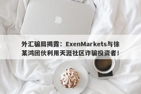 外汇骗局揭露：ExenMarkets与徐某鸿团伙利用天涯社区诈骗投资者！